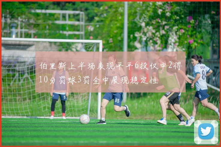 伯里斯上半场表现平平6投仅中2得10分罚球3罚全中展现稳定性