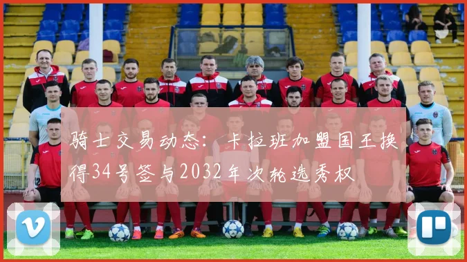 骑士交易动态：卡拉班加盟国王换得34号签与2032年次轮选秀权