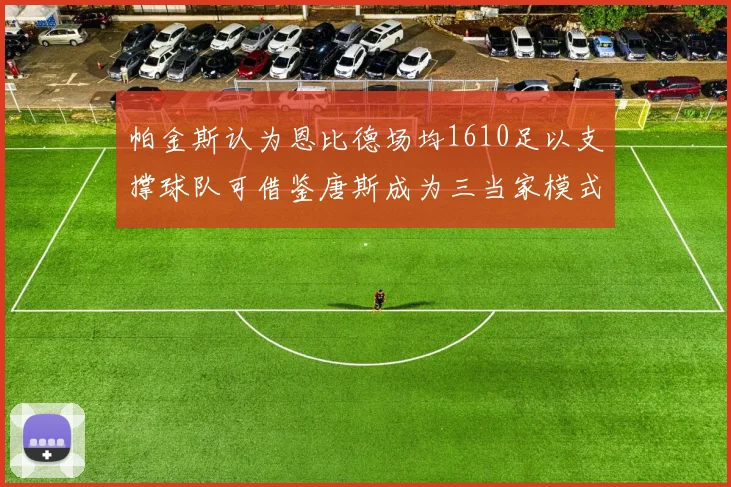 帕金斯认为恩比德场均1610足以支撑球队可借鉴唐斯成为三当家模式