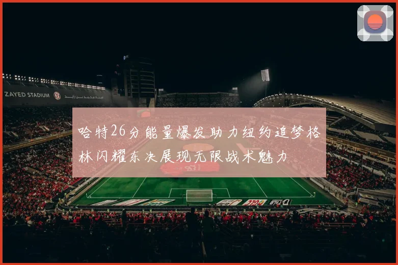 哈特26分能量爆发助力纽约追梦格林闪耀东决展现无限战术魅力