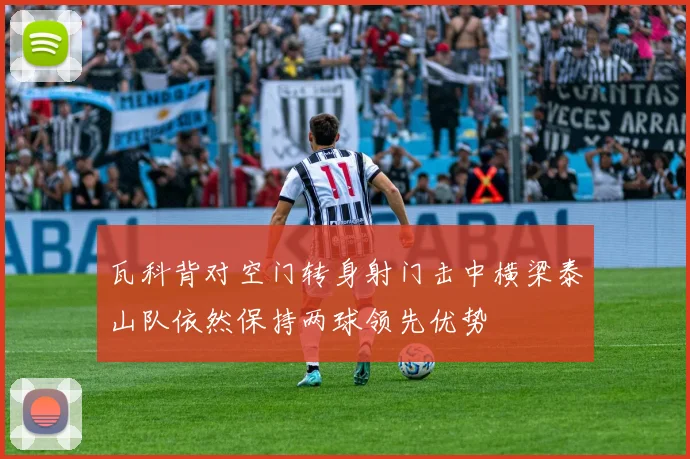 瓦科背对空门转身射门击中横梁泰山队依然保持两球领先优势