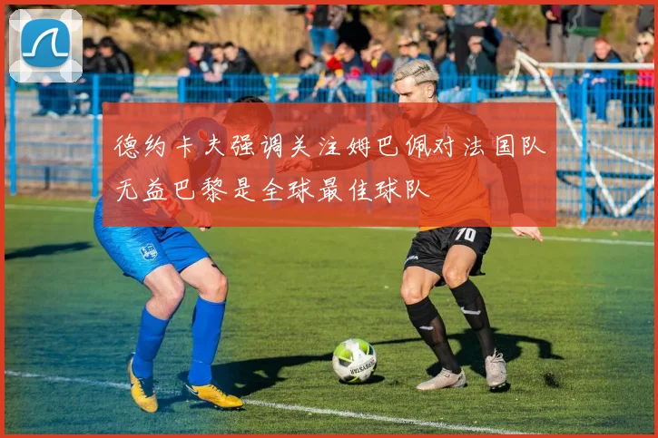 德约卡夫强调关注姆巴佩对法国队无益巴黎是全球最佳球队