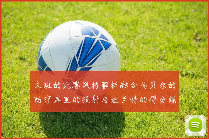 文班的比赛风格解析融合戈贝尔的防守库里的投射与杜兰特的得分能力