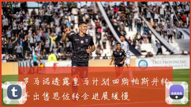 罗马诺透露皇马计划回购帕斯并转手出售恩佐转会进展缓慢