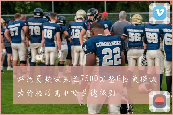 评论员热议米兰7500万签G拉莫斯认为价格过高非哈兰德级别