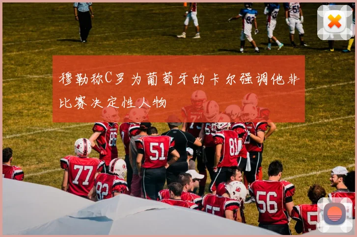 穆勒称C罗为葡萄牙的卡尔强调他非比赛决定性人物