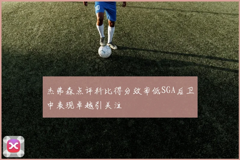 杰弗森点评科比得分效率低SGA后卫中表现卓越引关注