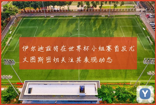 伊尔迪兹将在世界杯小组赛首发尤文图斯密切关注其表现动态