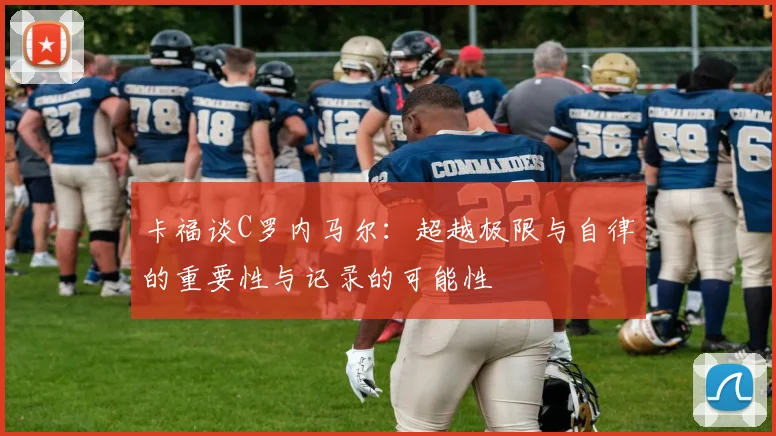 卡福谈C罗内马尔：超越极限与自律的重要性与记录的可能性