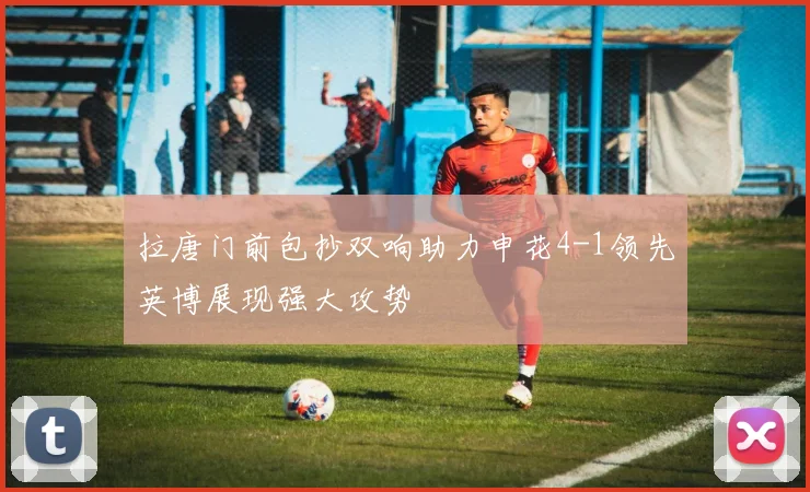 拉唐门前包抄双响助力申花4-1领先英博展现强大攻势