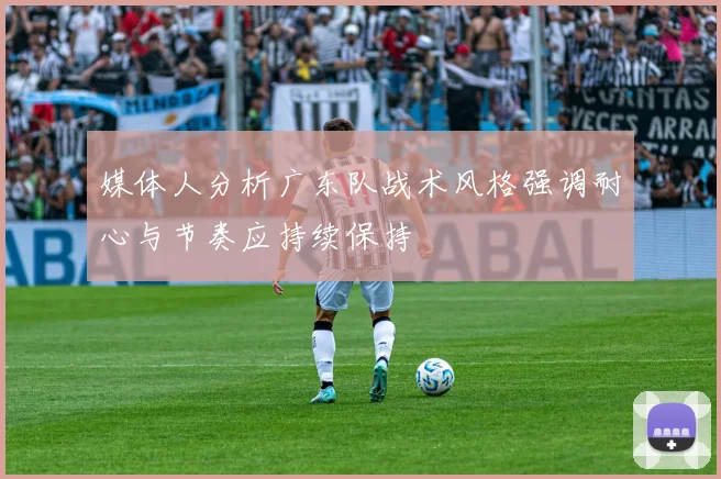 媒体人分析广东队战术风格强调耐心与节奏应持续保持