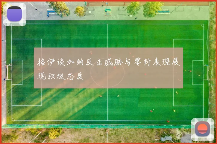 格伊谈加纳反击威胁与零封表现展现积极态度