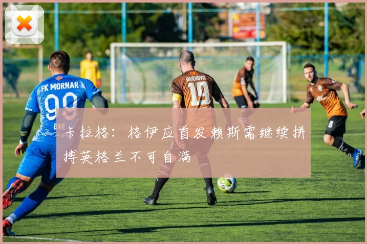 卡拉格：格伊应首发赖斯需继续拼搏英格兰不可自满